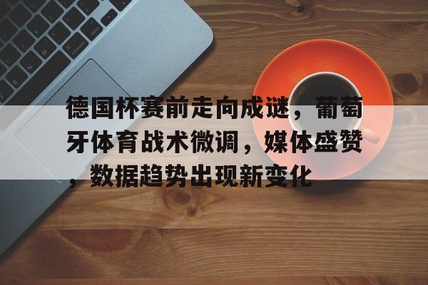 包含德国杯赛前走向成谜，葡萄牙体育战术微调，媒体盛赞，数据趋势出现新变化的词条-九游