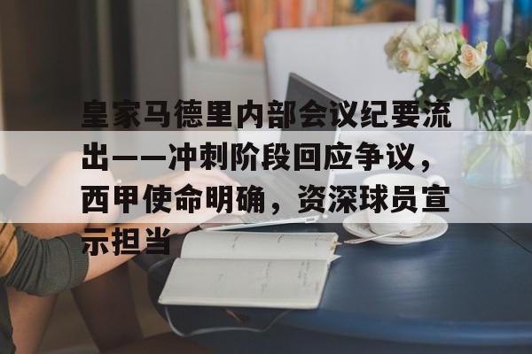 包含皇家马德里内部会议纪要流出——冲刺阶段回应争议，西甲使命明确，资深球员宣示担当的词条-九游