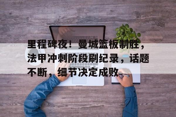 里程碑夜！曼城篮板制胜，法甲冲刺阶段刷纪录，话题不断，细节决定成败的简单介绍-英雄联盟投注