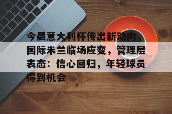 今晨意大利杯传出新动向，国际米兰临场应变，管理层表态：信心回归，年轻球员得到机会的简单介绍-英雄联盟